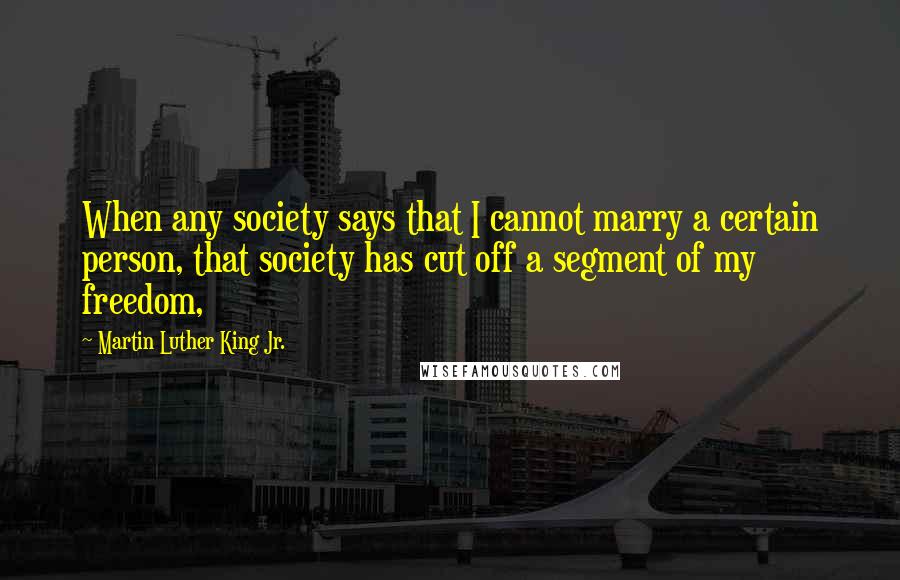 Martin Luther King Jr. quotes: When any society says that I cannot marry a certain person, that society has cut off a segment of my freedom, Martin Luther King Jr. quotes: When any society says that I cannot marry a certain person, that society has cut off a segment of my freedom,