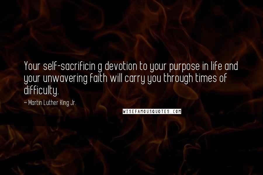 Martin Luther King Jr. quotes: Your self-sacrificin g devotion to your purpose in life and your unwavering faith will carry you through times of difficulty. Martin Luther King Jr. quotes: Your self-sacrificin g devotion to your purpose in life and your unwavering faith will carry you through times of difficulty.