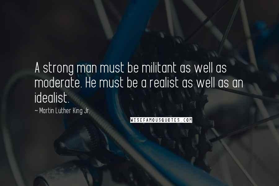 Martin Luther King Jr. quotes: A strong man must be militant as well as moderate. He must be a realist as well as an idealist.