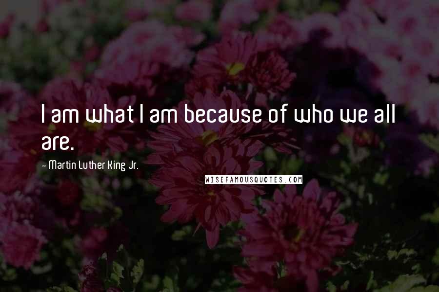 Martin Luther King Jr. quotes: I am what I am because of who we all are.