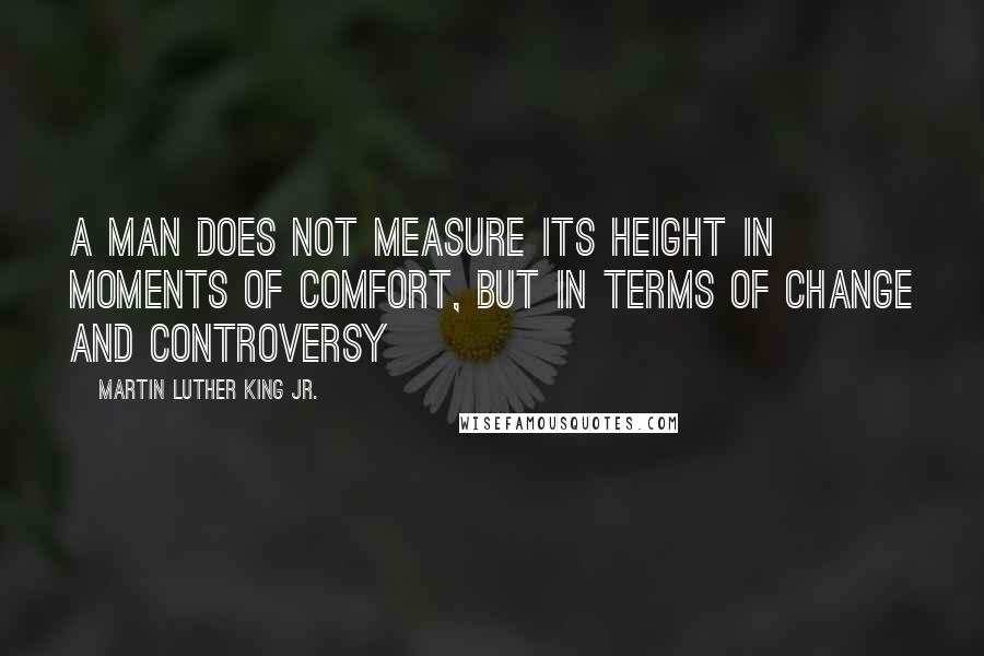Martin Luther King Jr. quotes: A man does not measure its height in moments of comfort, but in terms of change and controversy