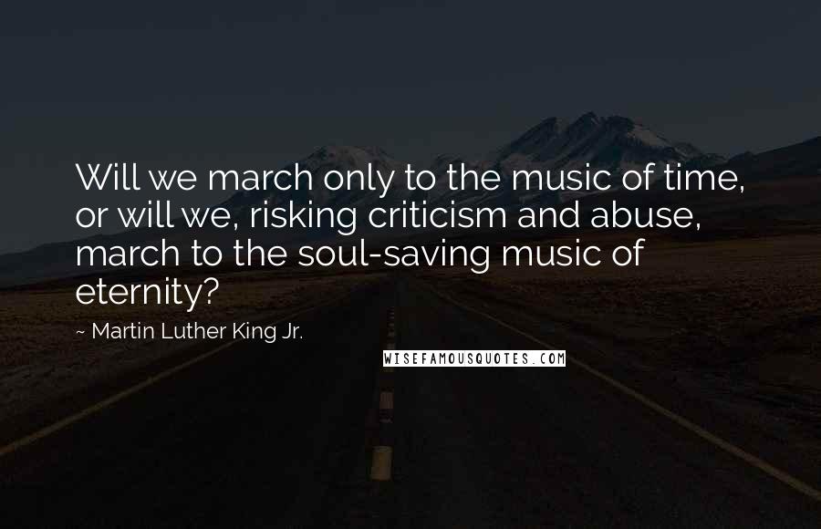 Martin Luther King Jr. quotes: Will we march only to the music of time, or will we, risking criticism and abuse, march to the soul-saving music of eternity?
