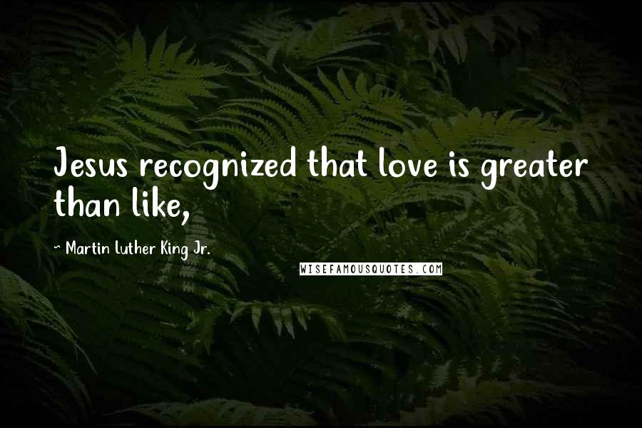 Martin Luther King Jr. quotes: Jesus recognized that love is greater than like,