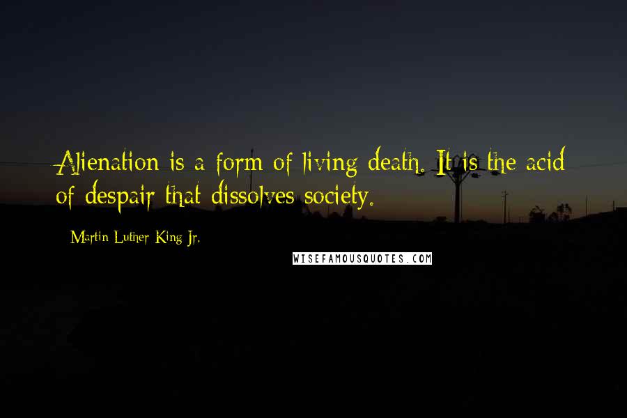 Martin Luther King Jr. quotes: Alienation is a form of living death. It is the acid of despair that dissolves society.