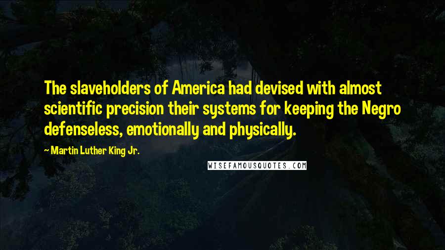 Martin Luther King Jr. quotes: The slaveholders of America had devised with almost scientific precision their systems for keeping the Negro defenseless, emotionally and physically.