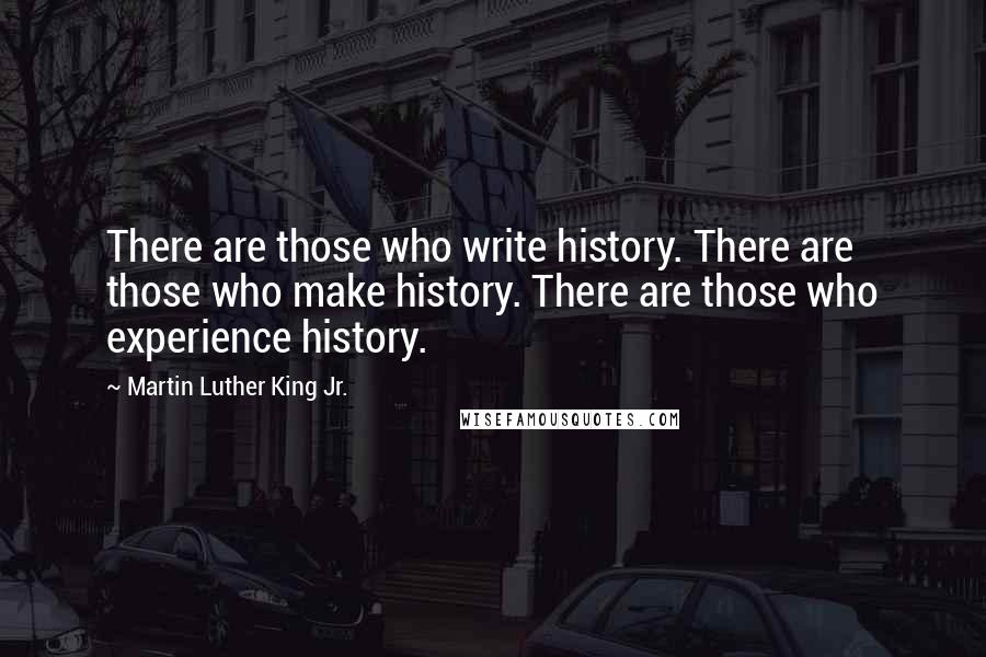 Martin Luther King Jr. quotes: There are those who write history. There are those who make history. There are those who experience history.