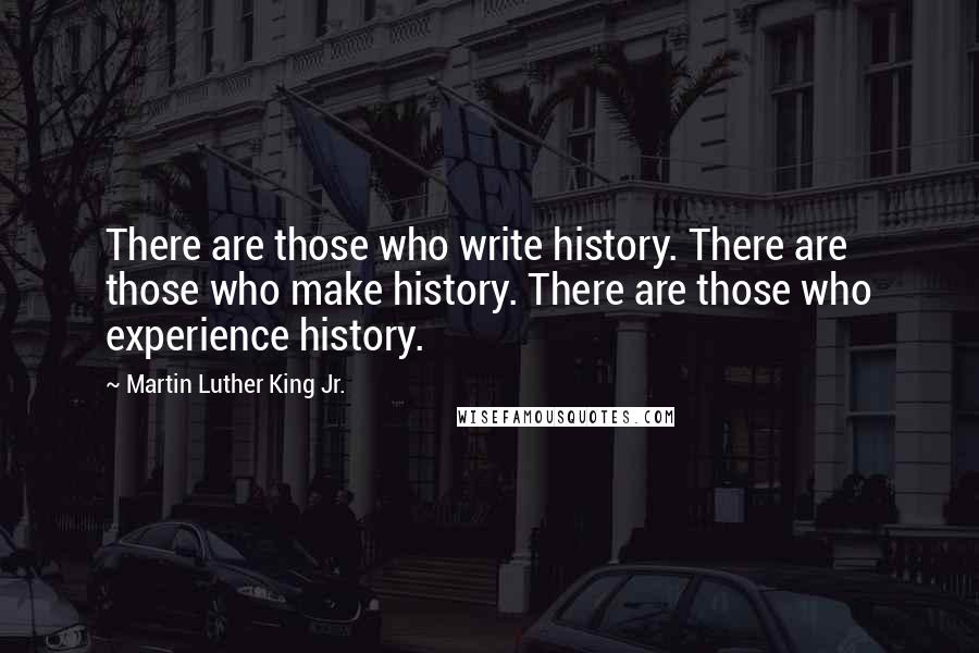 Martin Luther King Jr. quotes: There are those who write history. There are those who make history. There are those who experience history. Martin Luther King Jr. quotes: There are those who write history. There are those who make history. There are those who experience history.