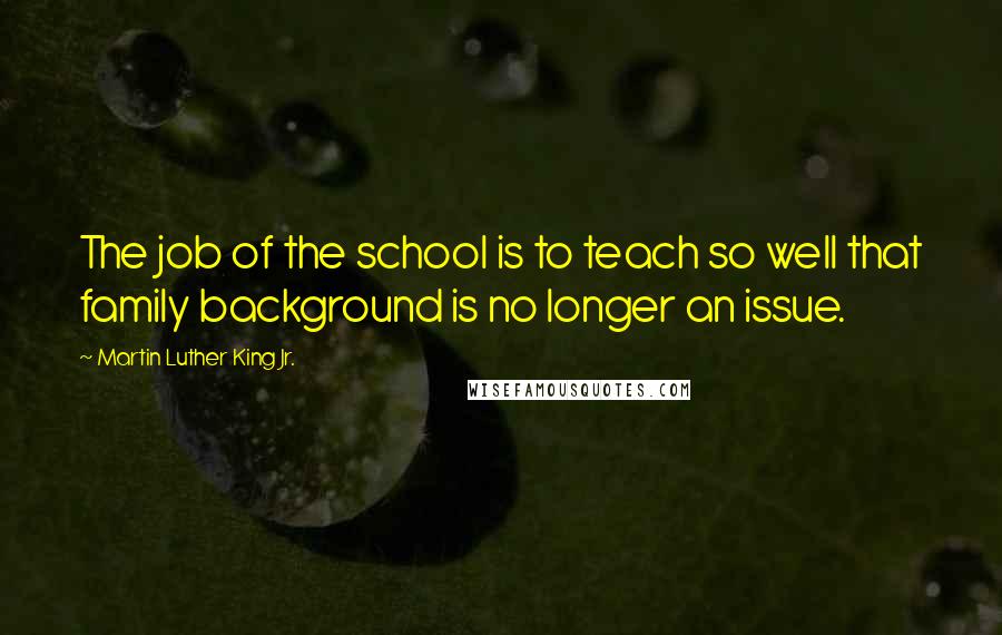 Martin Luther King Jr. quotes: The job of the school is to teach so well that family background is no longer an issue.