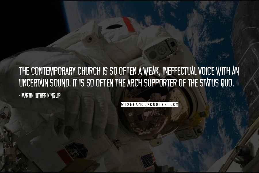 Martin Luther King Jr. quotes: The contemporary church is so often a weak, ineffectual voice with an uncertain sound. It is so often the arch supporter of the status quo. Martin Luther King Jr. quotes: The contemporary church is so often a weak, ineffectual voice with an uncertain sound. It is so often the arch supporter of the status quo.