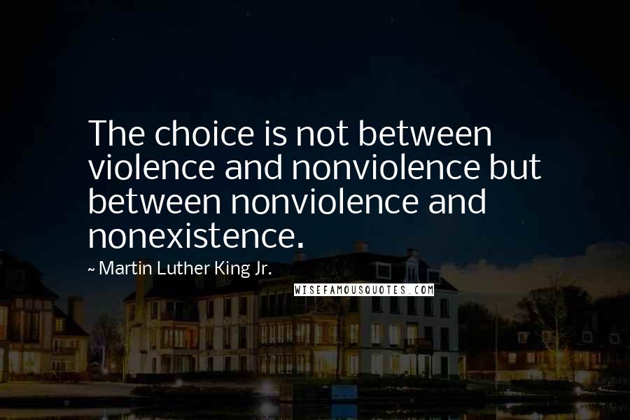 Martin Luther King Jr. quotes: The choice is not between violence and nonviolence but between nonviolence and nonexistence.