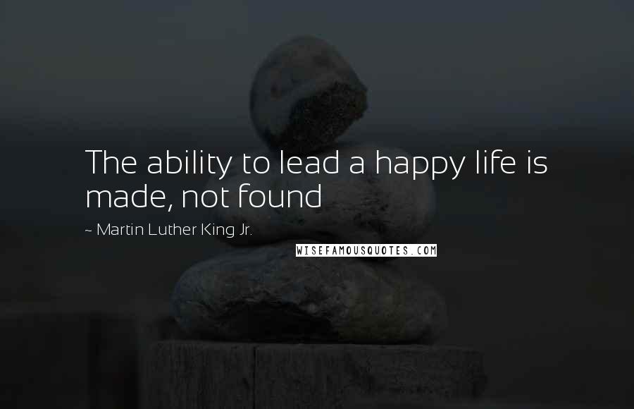 Martin Luther King Jr. quotes: The ability to lead a happy life is made, not found