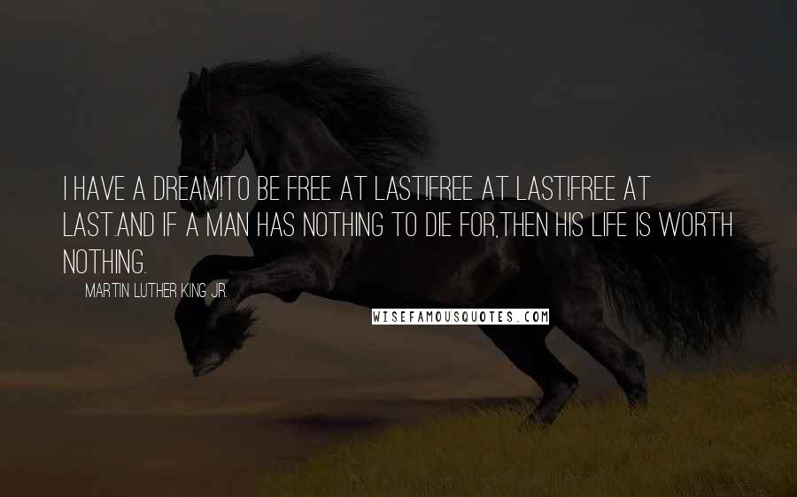 Martin Luther King Jr. quotes: I have a dream!To be free at last!Free at last!Free at last.And if a man has nothing to die for,Then his life is worth nothing. Martin Luther King Jr. quotes: I have a dream!To be free at last!Free at last!Free at last.And if a man has nothing to die for,Then his life is worth nothing.