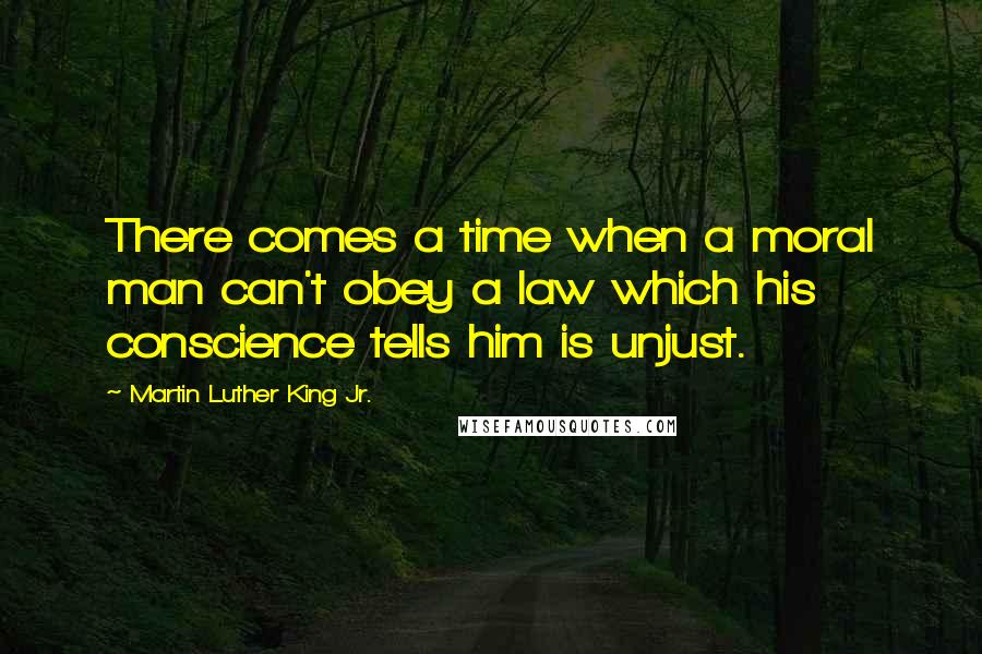 Martin Luther King Jr. quotes: There comes a time when a moral man can't obey a law which his conscience tells him is unjust.
