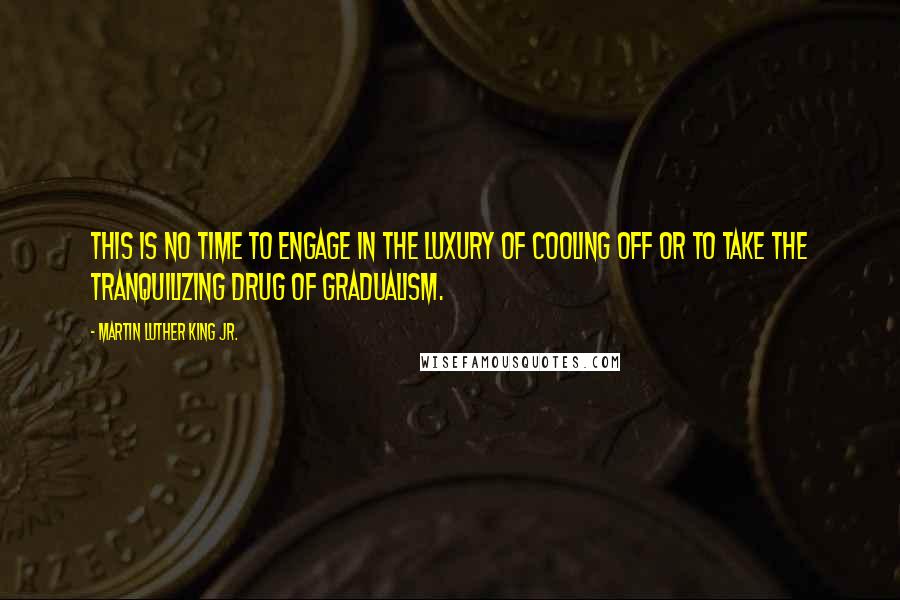 Martin Luther King Jr. quotes: This is no time to engage in the luxury of cooling off or to take the tranquilizing drug of gradualism. Martin Luther King Jr. quotes: This is no time to engage in the luxury of cooling off or to take the tranquilizing drug of gradualism.