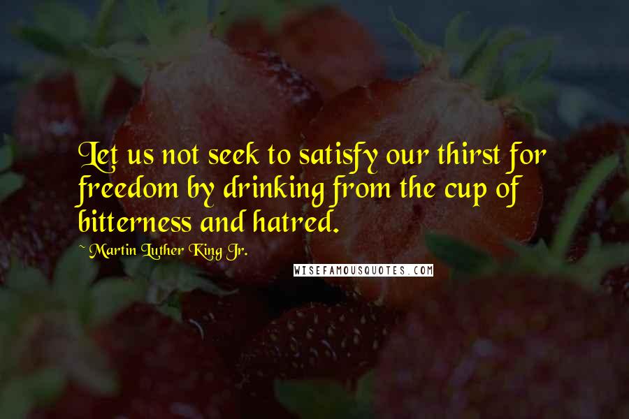Martin Luther King Jr. quotes: Let us not seek to satisfy our thirst for freedom by drinking from the cup of bitterness and hatred. Martin Luther King Jr. quotes: Let us not seek to satisfy our thirst for freedom by drinking from the cup of bitterness and hatred.