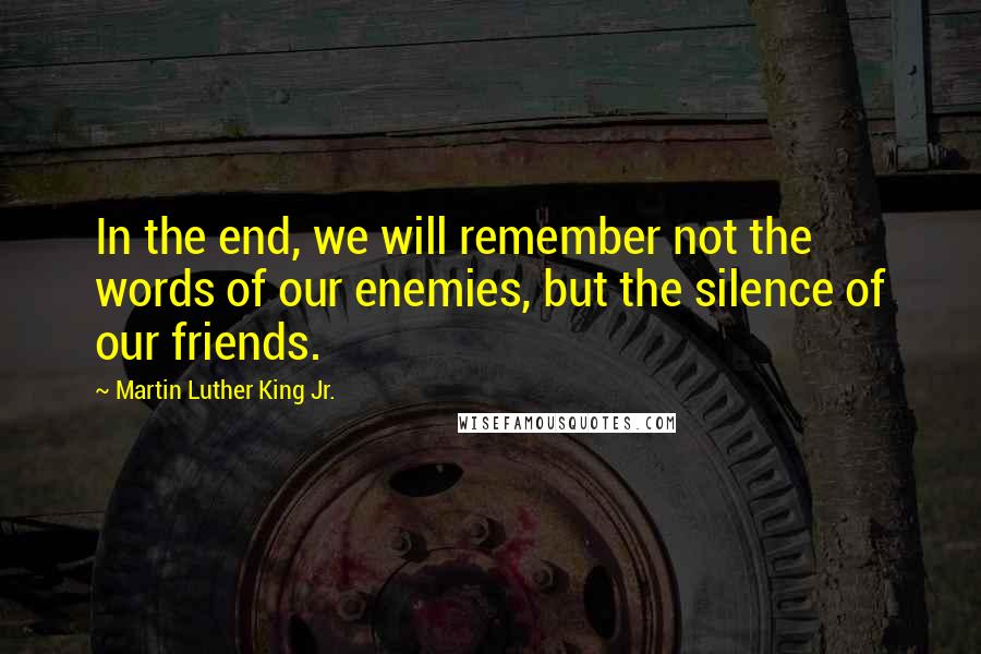 Martin Luther King Jr. quotes: In the end, we will remember not the words of our enemies, but the silence of our friends.