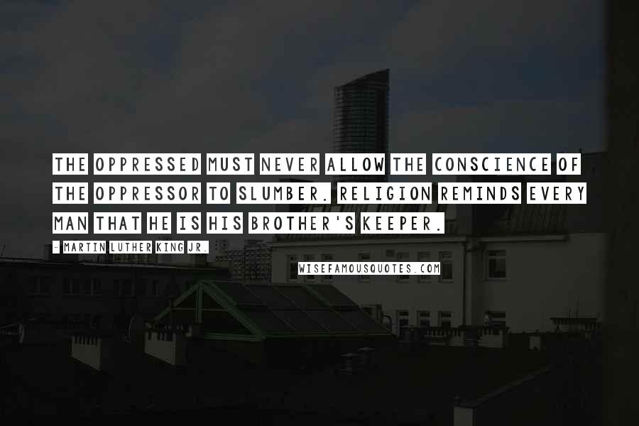 Martin Luther King Jr. quotes: The oppressed must never allow the conscience of the oppressor to slumber. Religion reminds every man that he is his brother's keeper. Martin Luther King Jr. quotes: The oppressed must never allow the conscience of the oppressor to slumber. Religion reminds every man that he is his brother's keeper.
