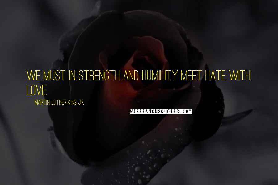 Martin Luther King Jr. quotes: We must in strength and humility meet hate with love.