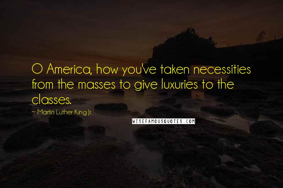 Martin Luther King Jr. quotes: O America, how you've taken necessities from the masses to give luxuries to the classes.