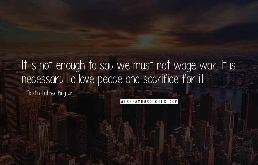 Martin Luther King Jr. quotes: It is not enough to say we must not wage war. It is necessary to love peace and sacrifice for it.