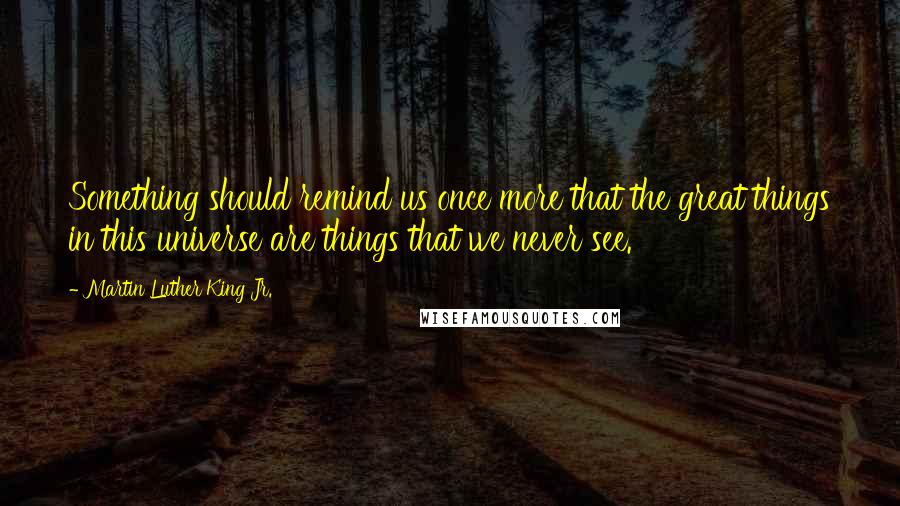 Martin Luther King Jr. quotes: Something should remind us once more that the great things in this universe are things that we never see. Martin Luther King Jr. quotes: Something should remind us once more that the great things in this universe are things that we never see.