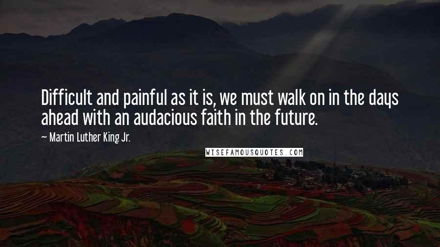 Martin Luther King Jr. quotes: Difficult and painful as it is, we must walk on in the days ahead with an audacious faith in the future. Martin Luther King Jr. quotes: Difficult and painful as it is, we must walk on in the days ahead with an audacious faith in the future.