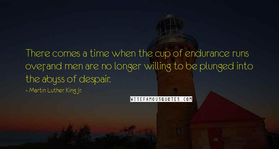 Martin Luther King Jr. quotes: There comes a time when the cup of endurance runs over, and men are no longer willing to be plunged into the abyss of despair. Martin Luther King Jr. quotes: There comes a time when the cup of endurance runs over, and men are no longer willing to be plunged into the abyss of despair.