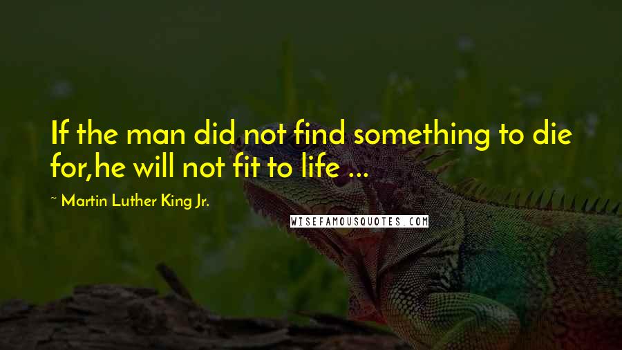 Martin Luther King Jr. quotes: If the man did not find something to die for,he will not fit to life ...