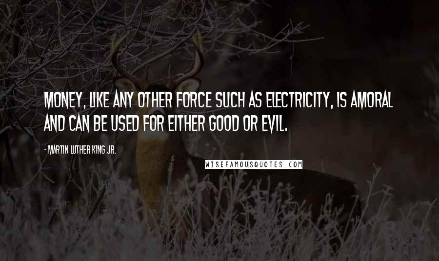 Martin Luther King Jr. quotes: Money, like any other force such as electricity, is amoral and can be used for either good or evil.