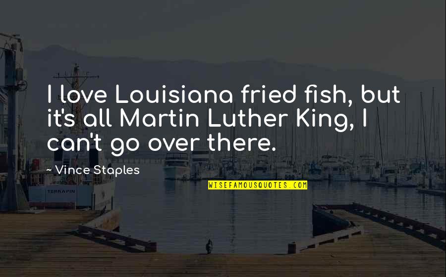 Martin Luther King Love Quotes By Vince Staples: I love Louisiana fried fish, but it's all