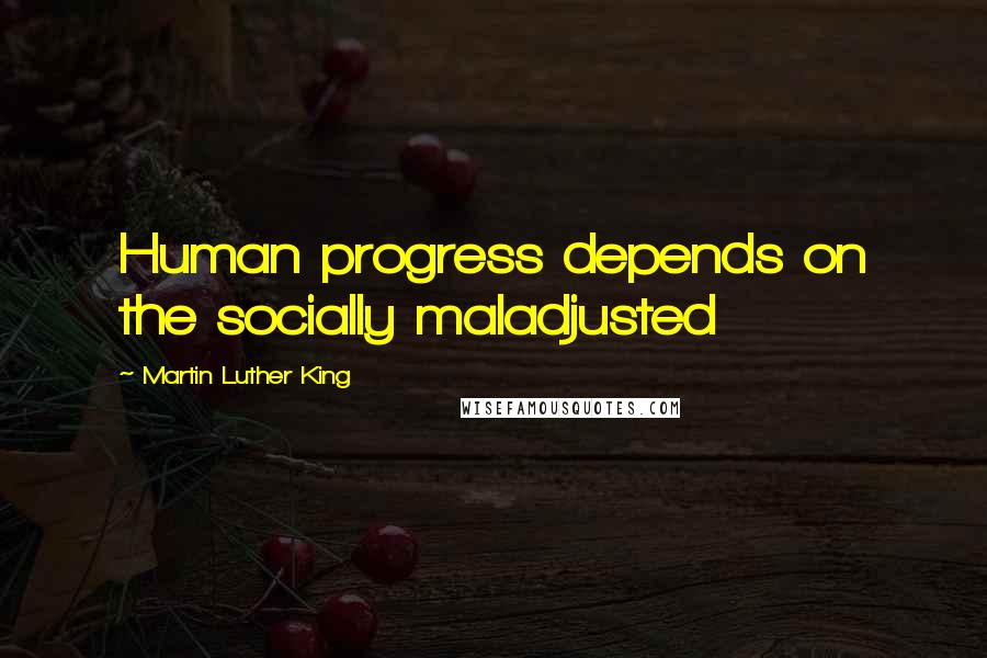 Martin Luther King quotes: Human progress depends on the socially maladjusted