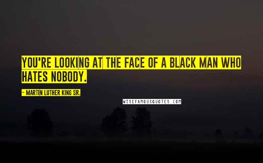 Martin Luther King Sr. quotes: You're looking at the face of a black man who hates nobody.