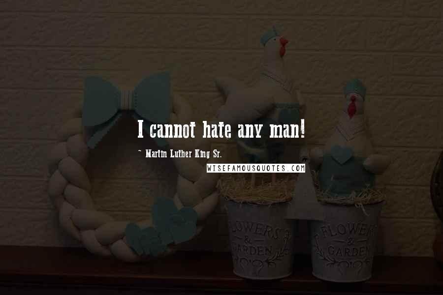 Martin Luther King Sr. quotes: I cannot hate any man!