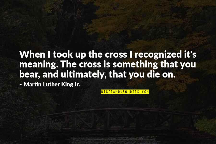 Martin Luther King's Quotes By Martin Luther King Jr.: When I took up the cross I recognized