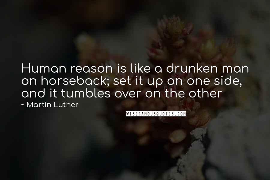 Martin Luther quotes: Human reason is like a drunken man on horseback; set it up on one side, and it tumbles over on the other
