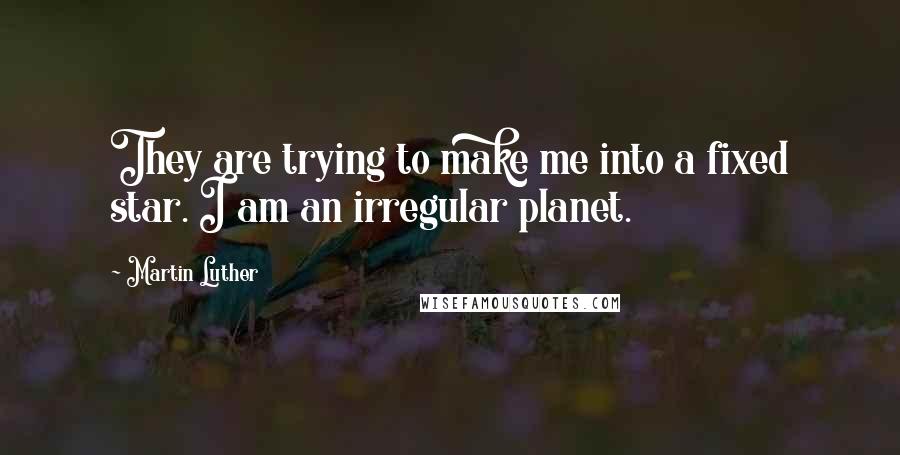 Martin Luther quotes: They are trying to make me into a fixed star. I am an irregular planet.