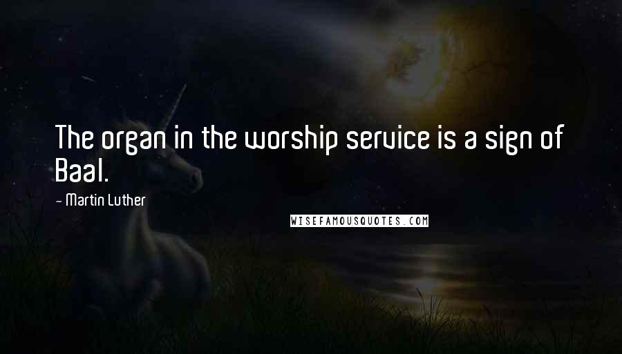 Martin Luther quotes: The organ in the worship service is a sign of Baal.
