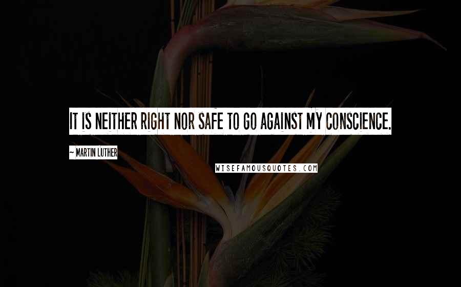 Martin Luther quotes: It is neither right nor safe to go against my conscience.