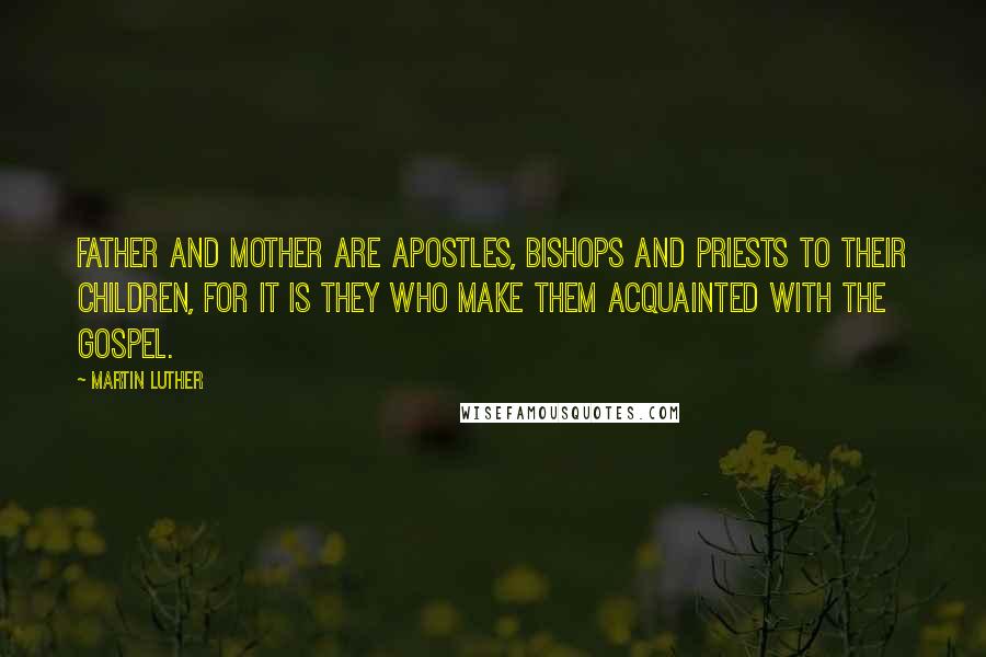 Martin Luther quotes: Father and Mother are apostles, bishops and priests to their children, for it is they who make them acquainted with the gospel.