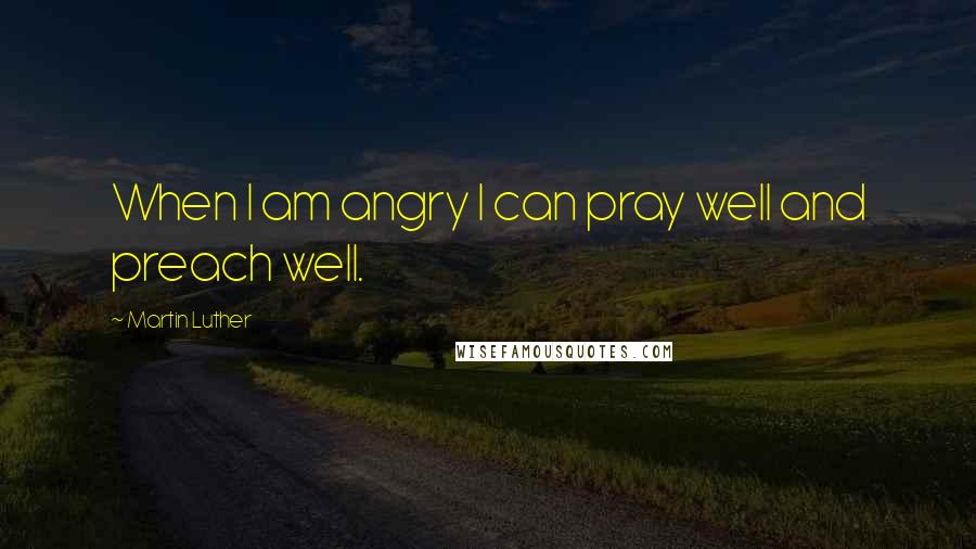 Martin Luther quotes: When I am angry I can pray well and preach well.