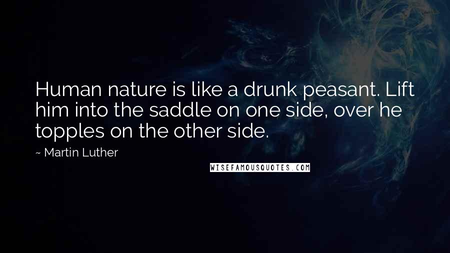 Martin Luther quotes: Human nature is like a drunk peasant. Lift him into the saddle on one side, over he topples on the other side.