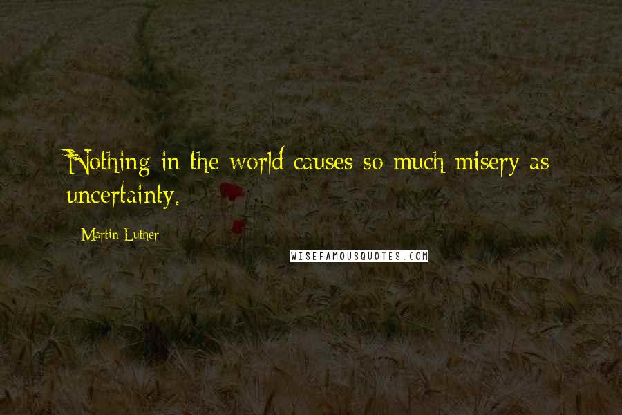 Martin Luther quotes: Nothing in the world causes so much misery as uncertainty.