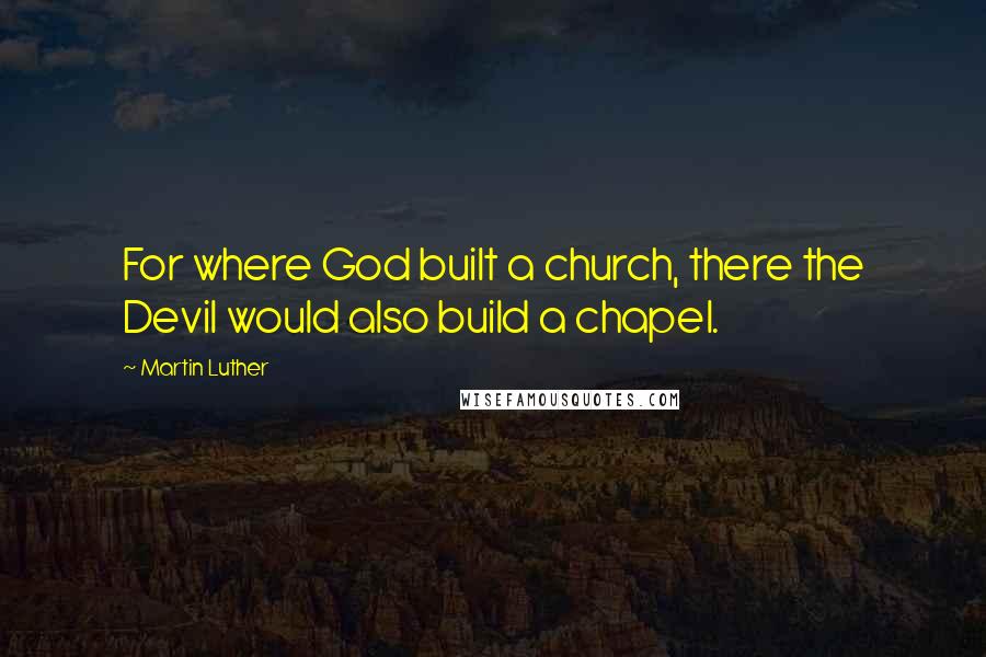 Martin Luther quotes: For where God built a church, there the Devil would also build a chapel.