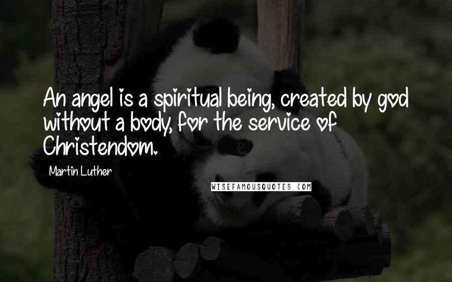 Martin Luther quotes: An angel is a spiritual being, created by god without a body, for the service of Christendom.