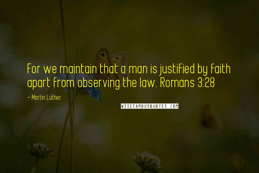 Martin Luther quotes: For we maintain that a man is justified by faith apart from observing the law. Romans 3:28