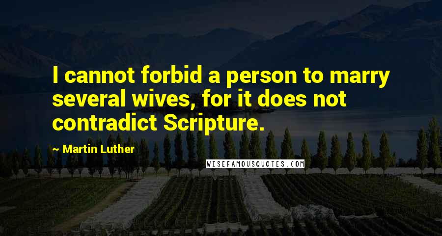 Martin Luther quotes: I cannot forbid a person to marry several wives, for it does not contradict Scripture.