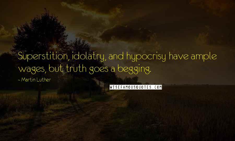 Martin Luther quotes: Superstition, idolatry, and hypocrisy have ample wages, but truth goes a begging.