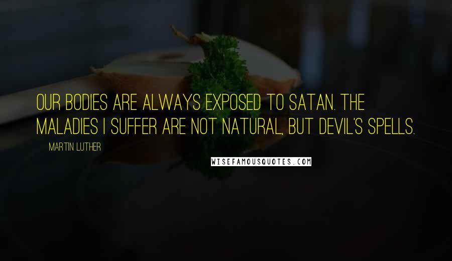 Martin Luther quotes: Our bodies are always exposed to Satan. The maladies I suffer are not natural, but Devil's spells.