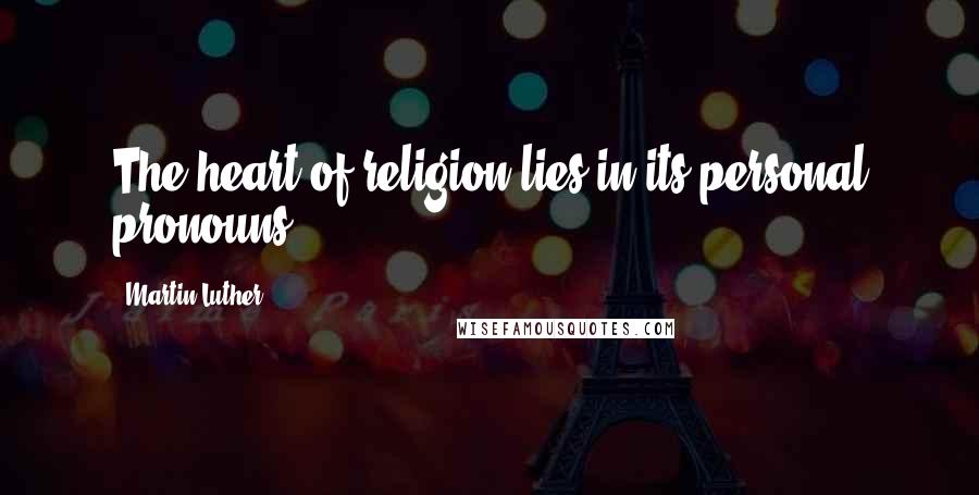 Martin Luther quotes: The heart of religion lies in its personal pronouns.