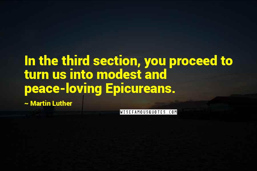 Martin Luther quotes: In the third section, you proceed to turn us into modest and peace-loving Epicureans.